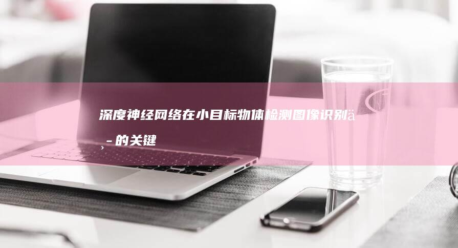 深度神经网络在小目标物体检测图像识别中的关键技术与应用