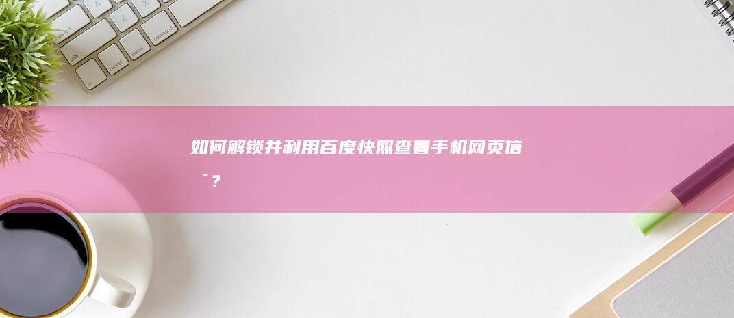 如何解锁并利用百度快照查看手机网页信息？